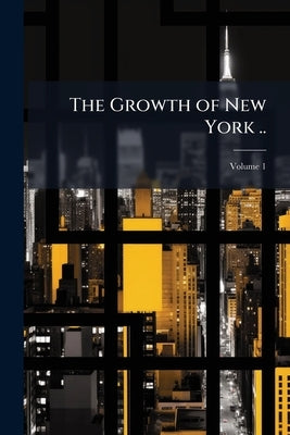 The Growth of New York ..; Volume 1 by Anonymous