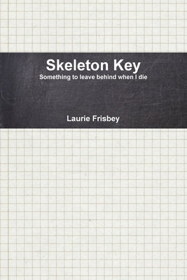 Skeleton Key: Something to Leave Behind When I Die by Frisbey, Laurie
