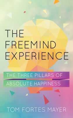 The Freemind Experience: The Three Pillars of Absolute Happiness by Mayer, Tom Fortes