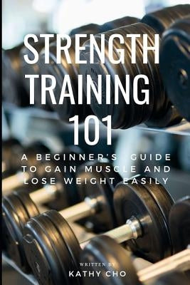 Strength Training 101: A Beginner's Guide to Gain Muscle and Lose Weight Easily by Cho, Kathy