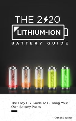 The 2020 Lithium-Ion Battery Guide: The Easy DIY Guide To Building Your Own Battery Packs by Turner, Anthony