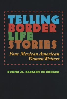 Telling Border Life Stories: Four Mexican American Women Writers Volume 18 by Kabalen de Bichara, Donna M.