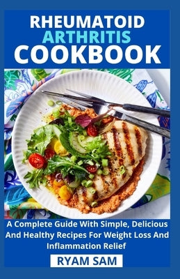 Rheumatoid Arthritis Cookbook: A Complete Guide With Simple, Delicious And Healthy Recipes For Weight Loss And Inflammation Relief by Ryan Sam