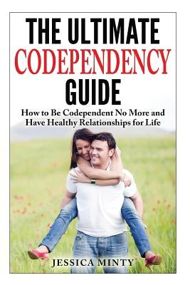 The Ultimate Codependency Guide: How to Be Codependent No More and Have Healthy Relationships for Life by Minty, Jessica