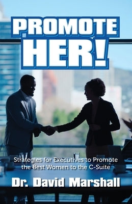 Promote Her!: Strategies for Executives to Promote the Best Women to the C-Suite by Marshall, David