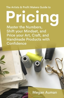 The Artists & Profit Makers Guide to Pricing: Master the numbers, shift your mindset, and price your art, craft, and handmade products with confidence by Auman, Megan