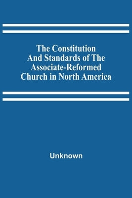The Constitution And Standards Of The Associate-Reformed Church In North America by Unknown