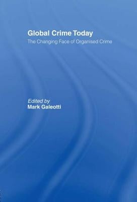 Global Crime Today: The Changing Face of Organised Crime by Galeotti, Mark