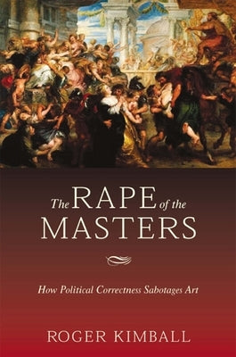 The Rape of the Masters: How Political Correctness Sabotages Art by Kimball, Roger