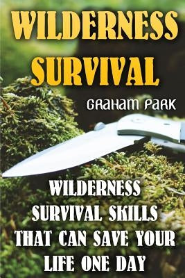 Wilderness Survival: Wilderness Survival Skills That Can Save Your Life One Day by Park, Graham