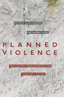 Planned Violence: Post/Colonial Urban Infrastructure, Literature and Culture by Boehmer, Elleke