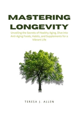 Mastering Longevity: Unveiling the Secrets of Healthy Aging, Dive into Anti-Aging Foods, Habits, and Supplements for a Vibrant Life by Allen, Teresa J.