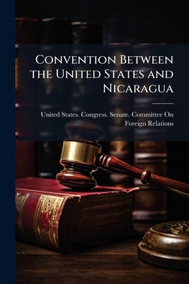 Convention Between the United States and Nicaragua: Hearing Before the Committee on Foreign Relations, United States Senate, Sixty-third Congress, Sec by United States Congress Senate Committ