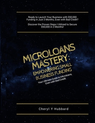 Microloans Mastery: Empowering Small Business Funding: Your Ultimate Guide to Microloans, Even with Bad Credit by Hubbard, Cheryl y.
