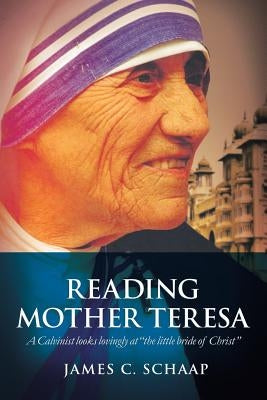 Reading Mother Teresa: A Calvinist Looks Lovingly at the Little Bride of Christ by Schaap, James Calvin