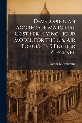 Developing an Aggregate Marginal Cost Per Flying Hour Model for the U.S. Air Force's F-15 Fighter Aircraft by Armstrong, Patrick D.