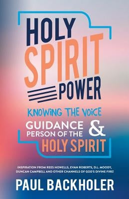 Holy Spirit Power, Knowing the Voice, Guidance and Person of the Holy Spirit: Inspiration from Rees Howells, Evan Roberts, D. L. Moody, Duncan Campbel by Backholer, Paul