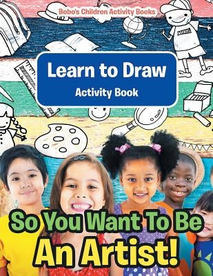 So You Want To Be An Artist! Learn to Draw Activity Book by Activity Books, Bobo's Children
