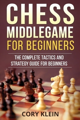 Chess Middlegame for Beginners: The Complete Tactics and Strategy Guide for Beginners by Klein, Cory
