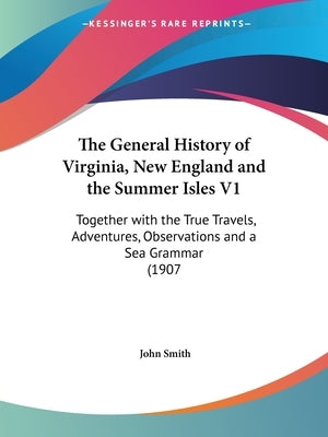 The General History of Virginia, New England and the Summer Isles V1: Together with the True Travels, Adventures, Observations and a Sea Grammar (1907 by Smith, John