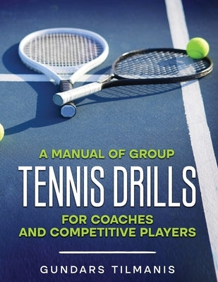 A Manual of Group Tennis Drills: For Coaches and Competitive Players by Tilmanis, Gundars