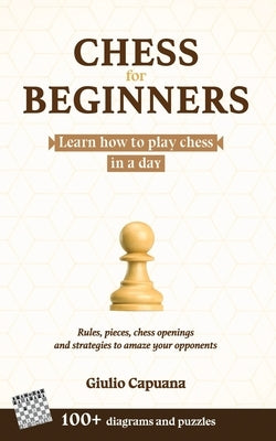 Chess for Beginners: Learn how to play chess in a day. Rules, pieces, chess openings and strategies to amaze your opponents by Capuana, Giulio