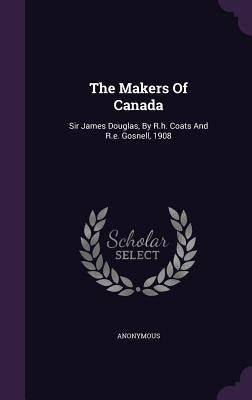 The Makers Of Canada: Sir James Douglas, By R.h. Coats And R.e. Gosnell, 1908 by Anonymous
