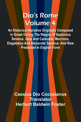 Dio'S Rome (Volume 4); An Historical Narrative Originally Composed In Greek During The Reigns Of Septimius Severus, Geta And Caracalla, Macrinus, Elag by Dio Cocceianus, Cassius
