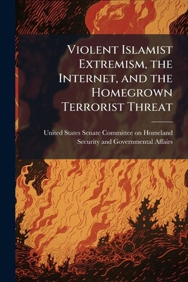 Violent Islamist Extremism, the Internet, and the Homegrown Terrorist Threat by United States Senate Committee on Hom