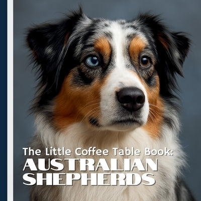 The Little Coffee Table Book: Australian Shepherds: 75 fascinating facts paired with stunning full-page photography that capture the Aussie's athletic by Design, Mehco