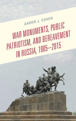 War Monuments, Public Patriotism, and Bereavement in Russia, 1905-2015 by Cohen, Aaron J.