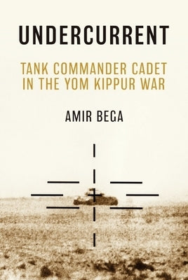 Undercurrent: Tank Commander Cadet in the Yom Kippur War by Bega, Amir
