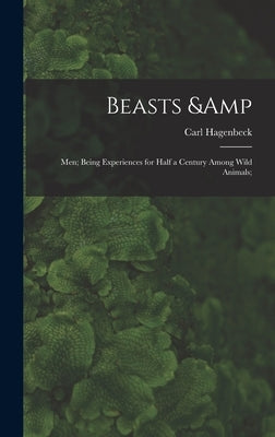 Beasts & Men; Being Experiences for Half a Century Among Wild Animals; by Hagenbeck, Carl 1844-1913