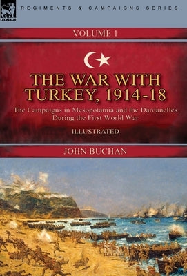 The War with Turkey, 1914-18----Volume 1: the Campaigns in Mesopotamia and the Dardanelles During the First World War by Buchan, John
