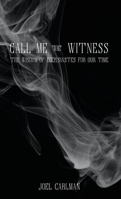 Call Me the Witness: The Wisdom of Ecclesiastes for Our Time by Carlman, Joel