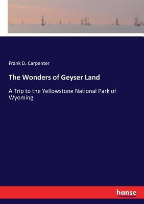 The Wonders of Geyser Land: A Trip to the Yellowstone National Park of Wyoming by Carpenter, Frank D.
