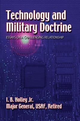 Technology and Military Doctrine: Essays on a Challenging Relationship by Holley, Jr. Major General Usaf Retire