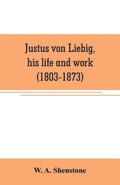 Justus von Liebig, his life and work (1803-1873) by A. Shenstone, W.