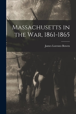 Massachusetts in the War, 1861-1865 by Bowen, James Lorenzo