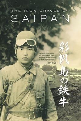 The Iron Graves of Saipan: Firsthand Accounts of the Japanese 9th Tank Regiment from Manchuria to the Mariana Islands by King, Dan