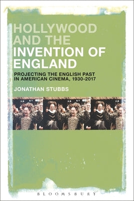 Hollywood and the Invention of England: Projecting the English Past in American Cinema, 1930-2017 by Stubbs, Jonathan
