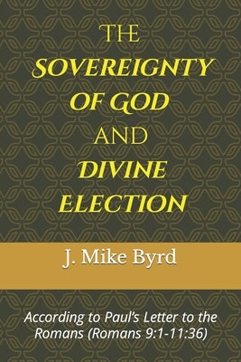 The Sovereignty of God and Divine Election: According to Paul's Letter to the Romans (Romans 9:1-11:36) by Byrd, J. Mike