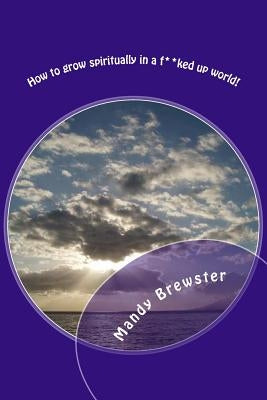 How to grow spiritually in a f**ked up world! by Brewster, Mandy Ann
