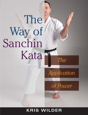 The Way of Sanchin Kata: The Application of Power by Wilder, Kris