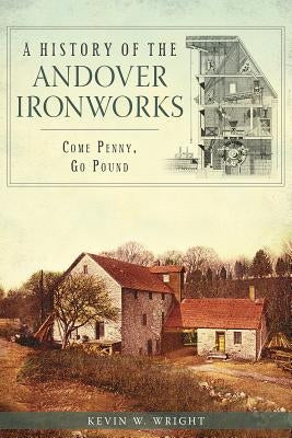 A History of the Andover Ironworks: Come Penny, Go Pound by Wright, Kevin W.