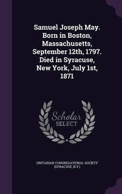 Samuel Joseph May. Born in Boston, Massachusetts, September 12th, 1797. Died in Syracuse, New York, July 1st, 1871 by Unitarian Congregational Society (Syracu