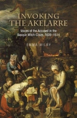 Invoking the Akelarre: Voices of the Accused in the Basque Witch-Craze, 1609-1614 by Wilby, Emma