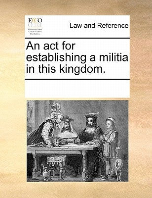 An ACT for Establishing a Militia in This Kingdom. by Multiple Contributors