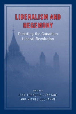 Liberalism and Hegemony: Debating the Canadian Liberal Revolution by Constant, Jean-Francois