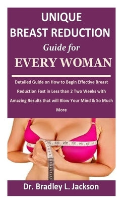 Unique Breast Reduction Guide for Every Woman: Detailed Guide on How to Begin Effective Breast Reduction Fast in Less than 2 Two Weeks with Amazing Re by Jackson, Bradley L.